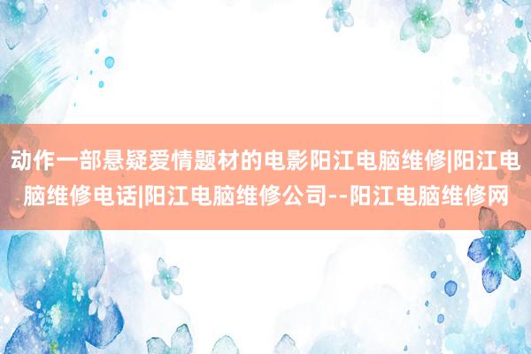 动作一部悬疑爱情题材的电影阳江电脑维修|阳江电脑维修电话|阳江电脑维修公司--阳江电脑维修网