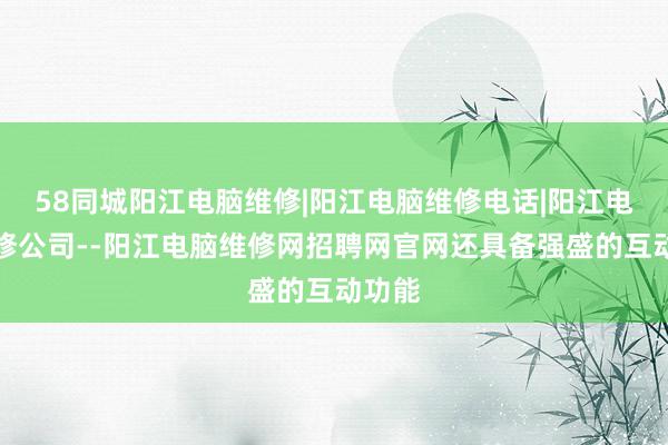 58同城阳江电脑维修|阳江电脑维修电话|阳江电脑维修公司--阳江电脑维修网招聘网官网还具备强盛的互动功能