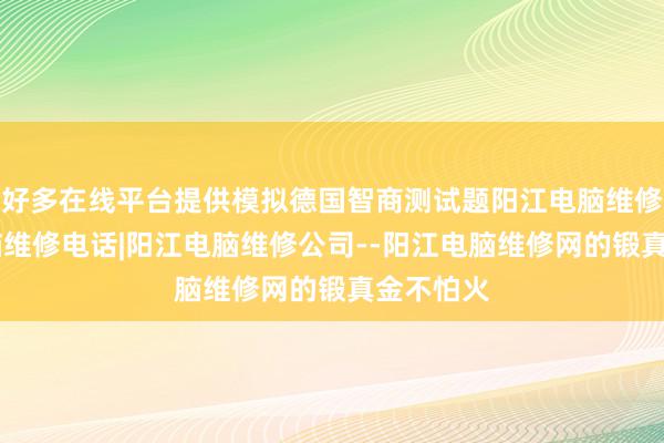 好多在线平台提供模拟德国智商测试题阳江电脑维修|阳江电脑维修电话|阳江电脑维修公司--阳江电脑维修网的锻真金不怕火